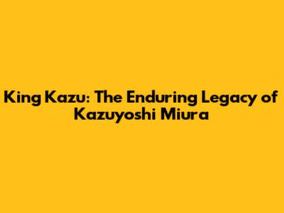 King Kazu: The Enduring Legacy of Kazuyoshi Miura