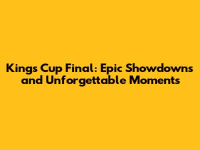 Kings Cup Final: Epic Showdowns and Unforgettable Moments