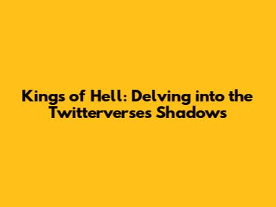 Kings of Hell: Delving into the Twitterverse's Shadows