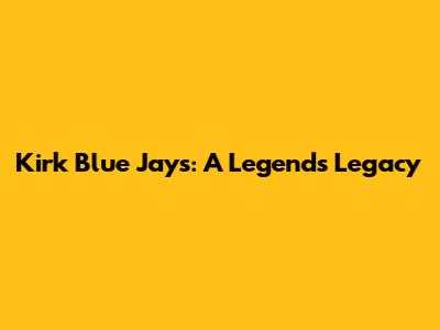 Kirk Blue Jays: A Legend's Legacy