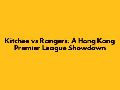 Kitchee vs Rangers: A Hong Kong Premier League Showdown