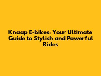 Knaap E-bikes: Your Ultimate Guide to Stylish and Powerful Rides