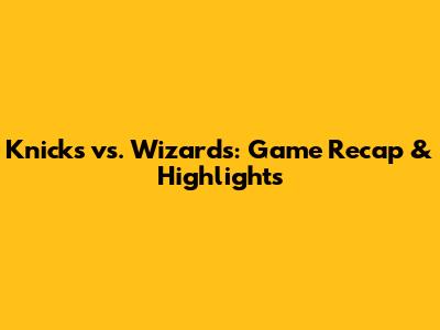 Knicks vs. Wizards: Game Recap & Highlights
