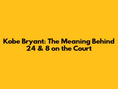 Kobe Bryant: The Meaning Behind 24 & 8 on the Court