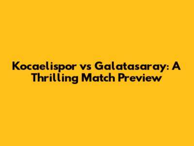 Kocaelispor vs Galatasaray: A Thrilling Match Preview