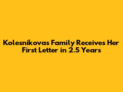 Kolesnikova's Family Receives Her First Letter in 2.5 Years
