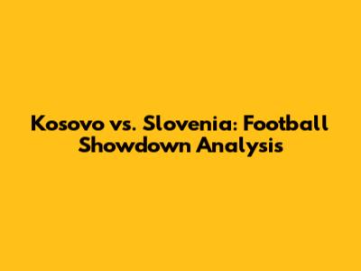 Kosovo vs. Slovenia: Football Showdown Analysis
