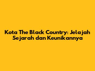 Kota The Black Country: Jelajah Sejarah dan Keunikannya