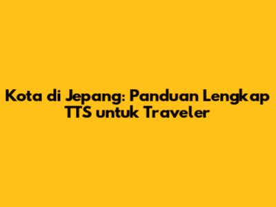 Kota di Jepang: Panduan Lengkap TTS untuk Traveler