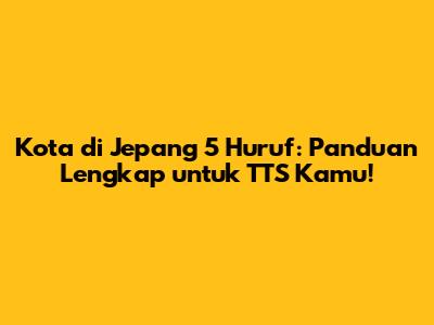 Kota di Jepang 5 Huruf: Panduan Lengkap untuk TTS Kamu!