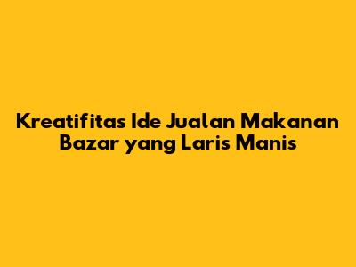 Kreatifitas Ide Jualan Makanan Bazar yang Laris Manis