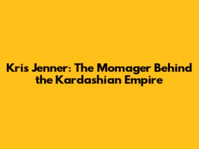 Kris Jenner: The Momager Behind the Kardashian Empire