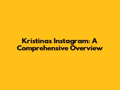 Kristina's Instagram: A Comprehensive Overview