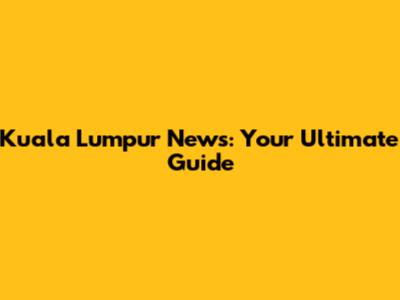 Kuala Lumpur News: Your Ultimate Guide