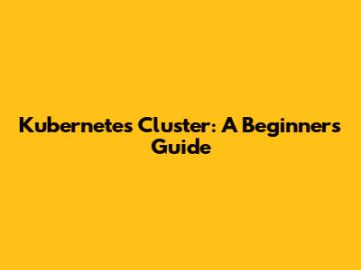 Kubernetes Cluster: A Beginner's Guide