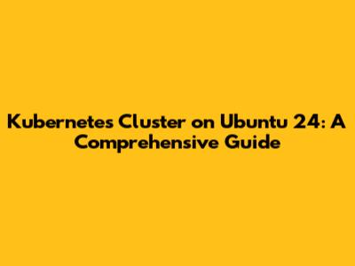 Kubernetes Cluster on Ubuntu 24: A Comprehensive Guide