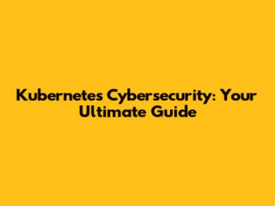 Kubernetes Cybersecurity: Your Ultimate Guide