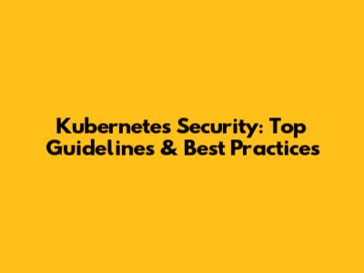 Kubernetes Security: Top Guidelines & Best Practices