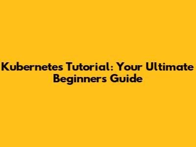 Kubernetes Tutorial: Your Ultimate Beginner's Guide