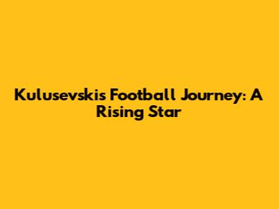 Kulusevski's Football Journey: A Rising Star