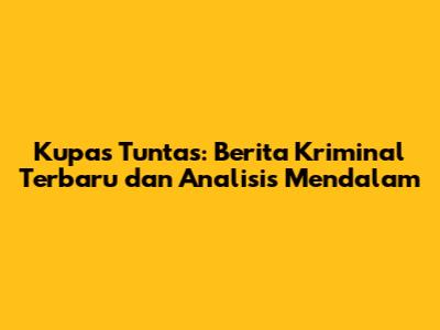 Kupas Tuntas: Berita Kriminal Terbaru dan Analisis Mendalam