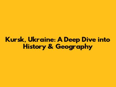 Kursk, Ukraine: A Deep Dive into History & Geography