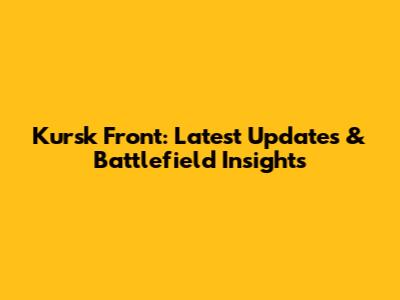 Kursk Front: Latest Updates & Battlefield Insights