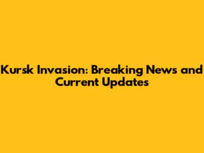 Kursk Invasion: Breaking News and Current Updates