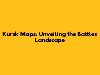 Kursk Maps: Unveiling the Battle's Landscape
