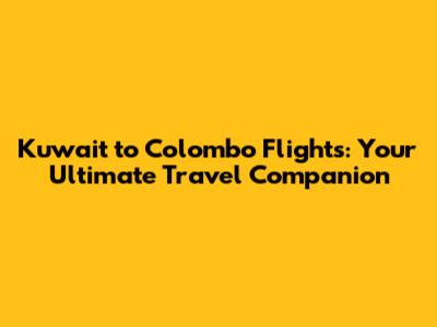 Kuwait to Colombo Flights: Your Ultimate Travel Companion