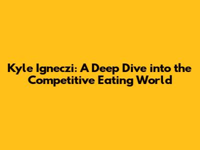 Kyle Igneczi: A Deep Dive into the Competitive Eating World