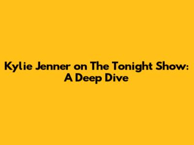 Kylie Jenner on The Tonight Show: A Deep Dive