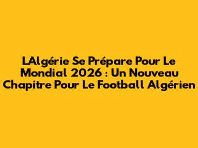 L'Algérie Se Prépare Pour Le Mondial 2026 : Un Nouveau Chapitre Pour Le Football Algérien