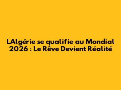 L'Algérie se qualifie au Mondial 2026 : Le Rêve Devient Réalité