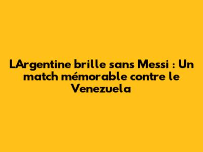L'Argentine brille sans Messi : Un match mémorable contre le Venezuela