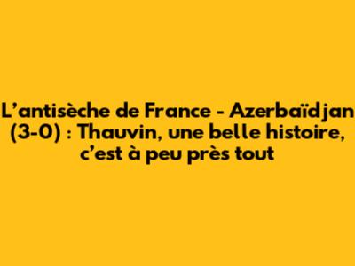 L’antisèche de France - Azerbaïdjan (3-0) : Thauvin, une belle histoire, c’est à peu près tout