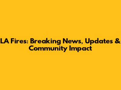 LA Fires: Breaking News, Updates & Community Impact