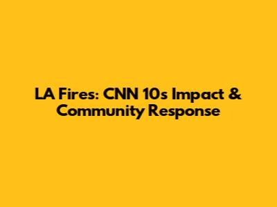 LA Fires: CNN 10's Impact & Community Response