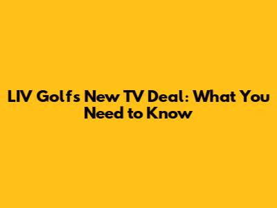 LIV Golf's New TV Deal: What You Need to Know