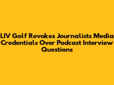 LIV Golf Revokes Journalist's Media Credentials Over Podcast Interview Questions