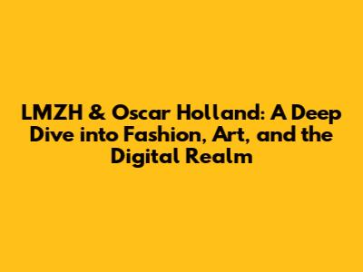 LMZH & Oscar Holland: A Deep Dive into Fashion, Art, and the Digital Realm