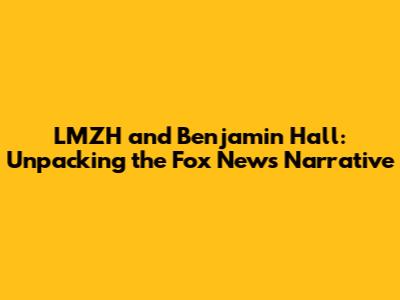 LMZH and Benjamin Hall: Unpacking the Fox News Narrative