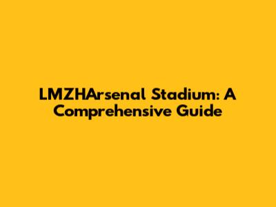 LMZHArsenal Stadium: A Comprehensive Guide