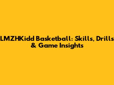 LMZHKidd Basketball: Skills, Drills & Game Insights