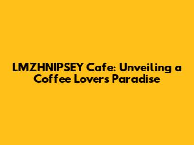 LMZHNIPSEY Cafe: Unveiling a Coffee Lover's Paradise
