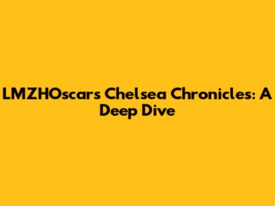 LMZHOscar's Chelsea Chronicles: A Deep Dive