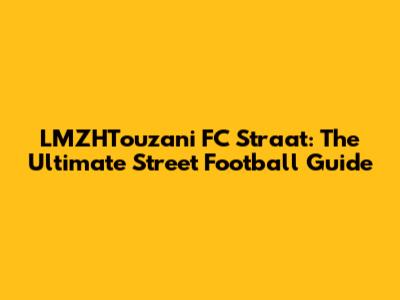 LMZHTouzani FC Straat: The Ultimate Street Football Guide