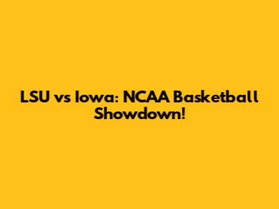 LSU vs Iowa: NCAA Basketball Showdown!