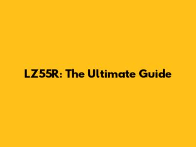 LZ55R: The Ultimate Guide