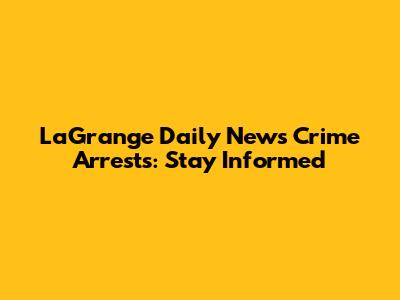 LaGrange Daily News Crime Arrests: Stay Informed